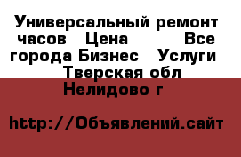 Универсальный ремонт часов › Цена ­ 100 - Все города Бизнес » Услуги   . Тверская обл.,Нелидово г.